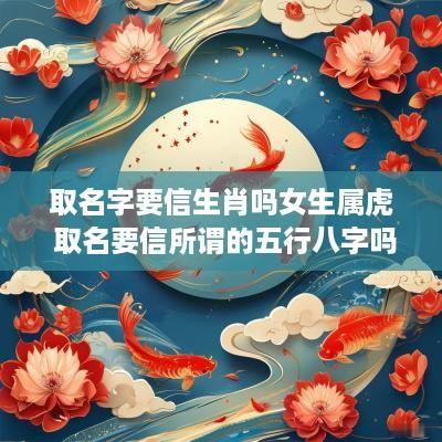 取名字要信生肖吗女生属虎 取名要信所谓的五行八字吗