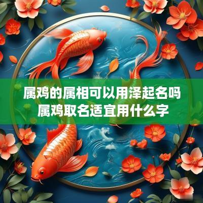 属鸡的属相可以用泽起名吗 属鸡取名适宜用什么字 属鸡的属相可以用泽起名吗 属鸡取名适宜用什么字
