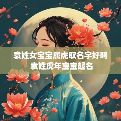 袁姓女宝宝属虎取名字好吗 袁姓蛇年宝宝起名