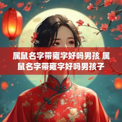 属鼠名字带雍字好吗男孩 属鼠名字带雍字好吗男孩子