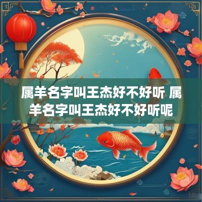 属羊名字叫王杰好不好听 属羊名字叫王杰好不好听呢