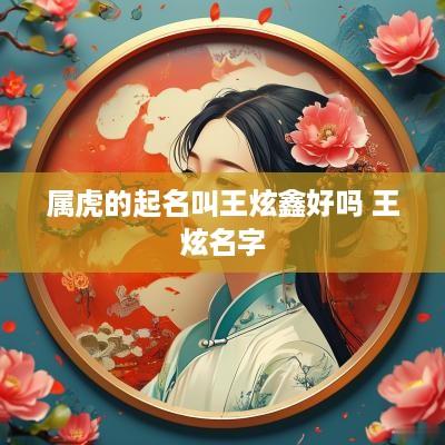 属虎的起名叫王炫鑫好吗 王炫名字