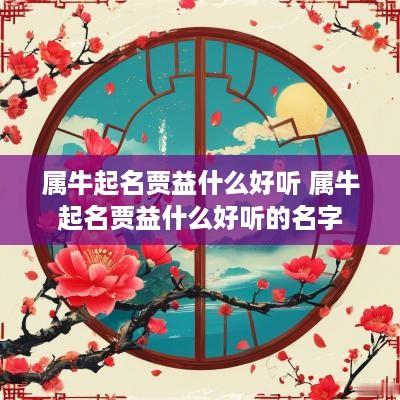 属牛起名贾益什么好听 属牛起名贾益什么好听的名字