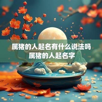 属猪的人起名有什么说法吗 属猪的人起名字