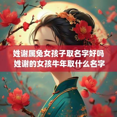 姓谢属兔女孩子取名字好吗 姓谢的女孩蛇年取什么名字好