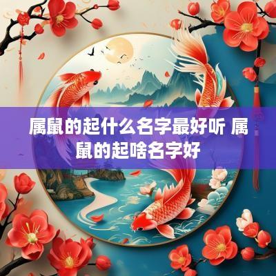 属鼠的起什么名字最好听 属鼠的起啥名字好