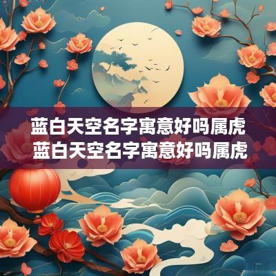 蓝白天空名字寓意好吗属虎 蓝白天空名字寓意好吗属虎女孩