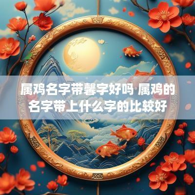 属鸡名字带馨字好吗 属鸡的名字带上什么字的比较好