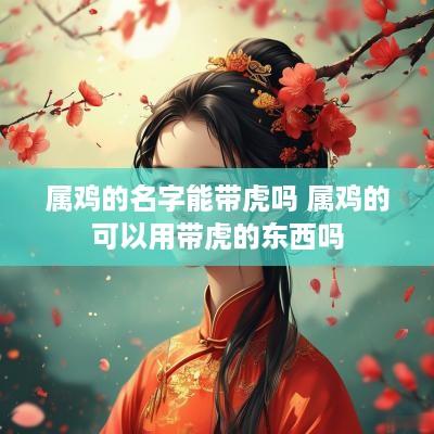 属鸡的名字能带虎吗 属鸡的可以用带虎的东西吗