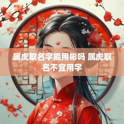 属虎取名字能用彬吗 属虎取名不宜用字