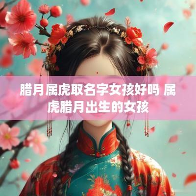 腊月属虎取名字女孩好吗 属虎腊月出生的女孩