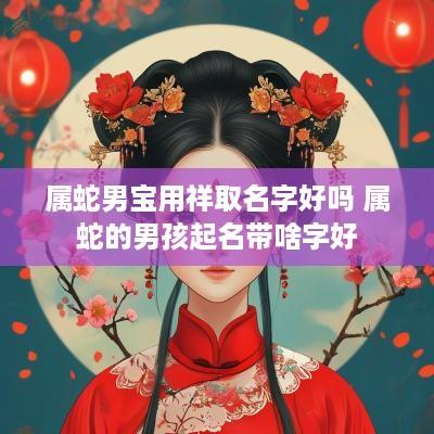 属蛇男宝用祥取名字好吗 属蛇的男孩起名带啥字好