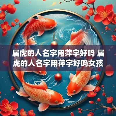 属虎的人名字用萍字好吗 属虎的人名字用萍字好吗女孩