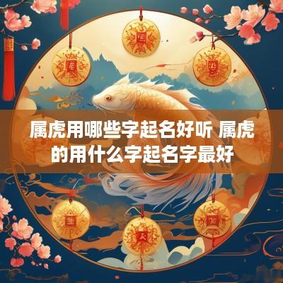 属虎用哪些字起名好听 属虎的用什么字起名字最好