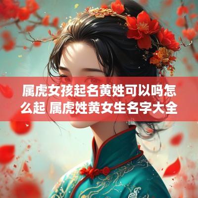 属虎女孩起名黄姓可以吗怎么起 属虎姓黄女生名字大全集