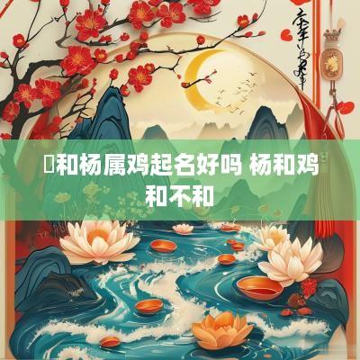焌和杨属鸡起名好吗 杨和鸡和不和