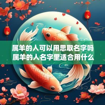 属羊的人可以用思取名字吗 属羊的人名字里适合用什么字
