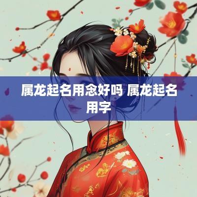 属龙起名用念好吗 属龙起名用字