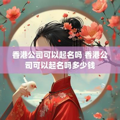 香港公司可以起名吗 香港公司可以起名吗多少钱