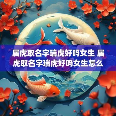 属虎取名字瑞虎好吗女生 属虎取名字瑞虎好吗女生怎么取