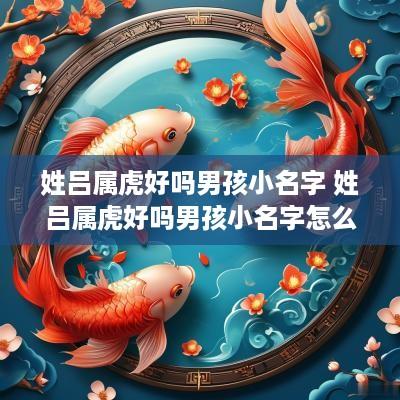 姓吕属虎好吗男孩小名字 姓吕属虎好吗男孩小名字怎么取