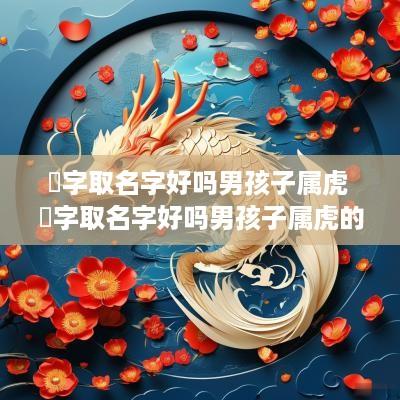 嬛字取名字好吗男孩子属虎 嬛字取名字好吗男孩子属虎的