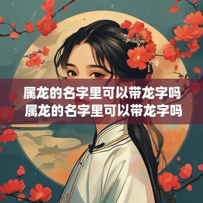 属龙的名字里可以带龙字吗 属龙的名字里可以带龙字吗好吗