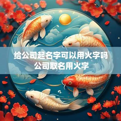 给公司起名字可以用火字吗 公司取名用火字