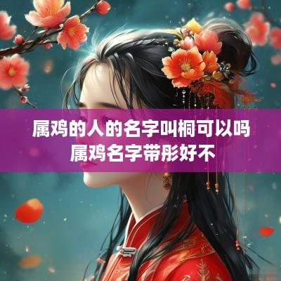 属鸡的人的名字叫桐可以吗 属鸡名字带彤好不
