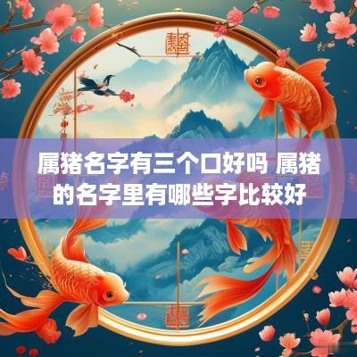 属猪名字有三个口好吗 属猪的名字里有哪些字比较好 属猪名字有三个口好吗 属猪的名字里有哪些字比较好