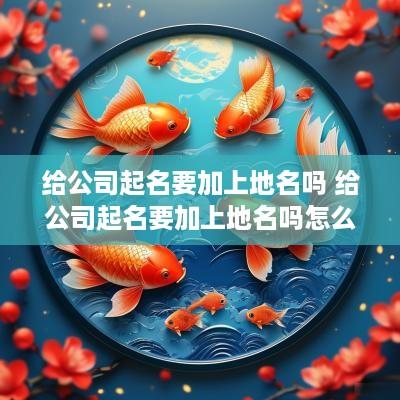 给公司起名要加上地名吗 给公司起名要加上地名吗怎么取