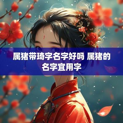 属猪带琦字名字好吗 属猪的名字宜用字