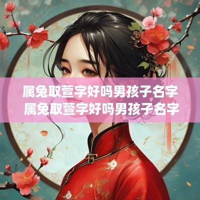 属兔取萱字好吗男孩子名字 属兔取萱字好吗男孩子名字大全