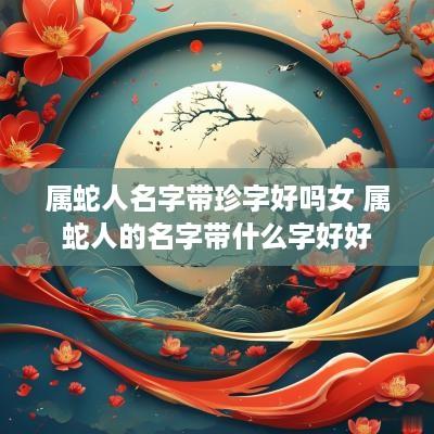 属蛇人名字带珍字好吗女 属蛇人的名字带什么字好好