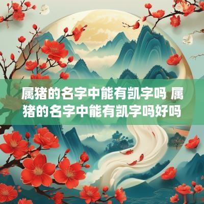 属猪的名字中能有凯字吗 属猪的名字中能有凯字吗好吗