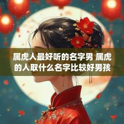 属虎人最好听的名字男 属虎的人取什么名字比较好男孩