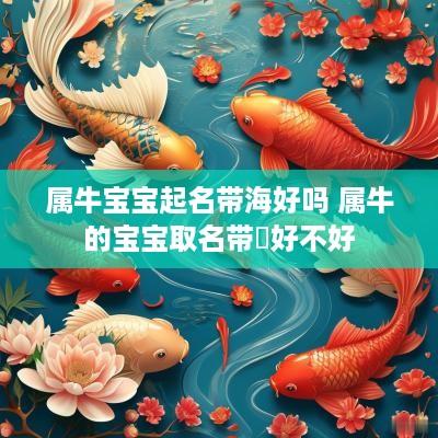 属牛宝宝起名带海好吗 属牛的宝宝取名带犇好不好