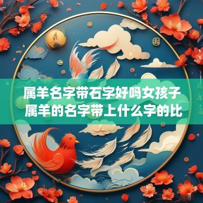 属羊名字带石字好吗女孩子 属羊的名字带上什么字的比较好