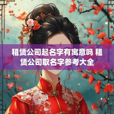 租赁公司起名字有寓意吗 租赁公司取名字参考大全