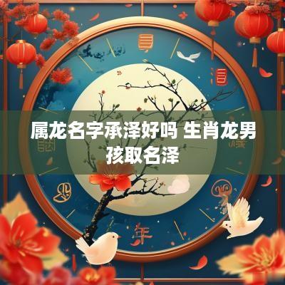 属龙名字承泽好吗 生肖龙男孩取名泽