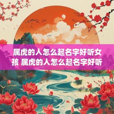 属虎的人怎么起名字好听女孩 属虎的人怎么起名字好听女孩子