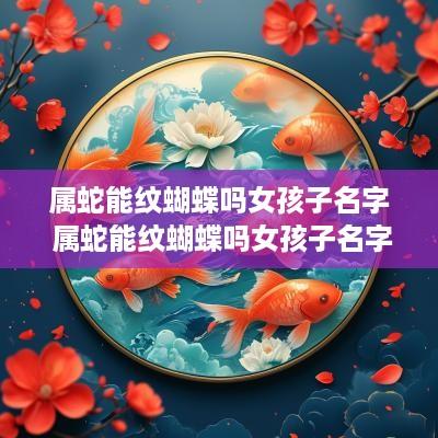 属蛇能纹蝴蝶吗女孩子名字 属蛇能纹蝴蝶吗女孩子名字大全