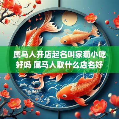 属马人开店起名叫家菊小吃好吗 属马人取什么店名好