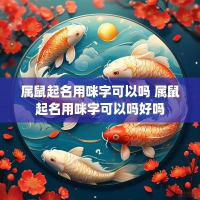属鼠起名用咪字可以吗 属鼠起名用咪字可以吗好吗