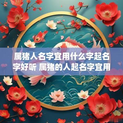 属猪人名字宜用什么字起名字好听 属猪的人起名字宜用字