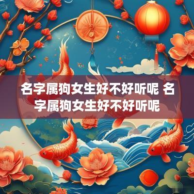 名字属狗女生好不好听呢 名字属狗女生好不好听呢