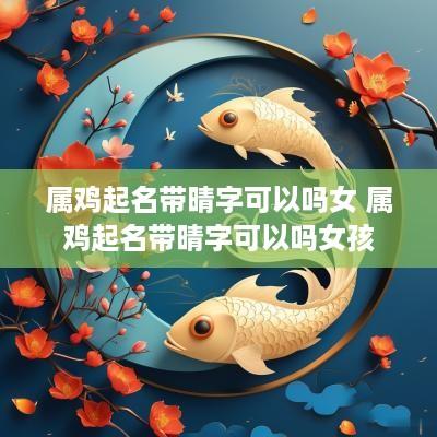 属鸡起名带晴字可以吗女 属鸡起名带晴字可以吗女孩