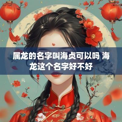 属龙的名字叫海贞可以吗 海龙这个名字好不好
