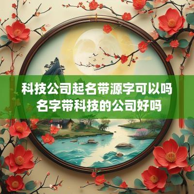 科技公司起名带源字可以吗 名字带科技的公司好吗