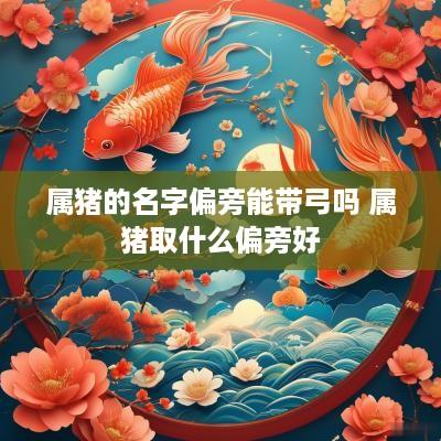 属猪的名字偏旁能带弓吗 属猪取什么偏旁好